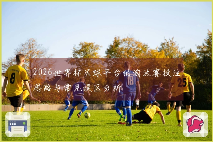 2026世界杯买球平台的淘汰赛投注思路与常见误区分析