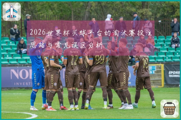 2026世界杯买球平台的淘汰赛投注思路与常见误区分析