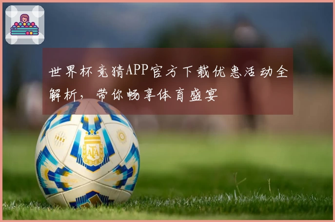 世界杯竞猜APP官方下载优惠活动全解析，带你畅享体育盛宴
