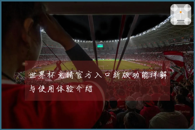 世界杯竞猜官方入口新版功能详解与使用体验介绍