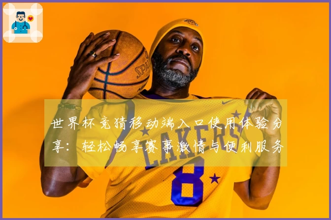 世界杯竞猜移动端入口使用体验分享：轻松畅享赛事激情与便利服务