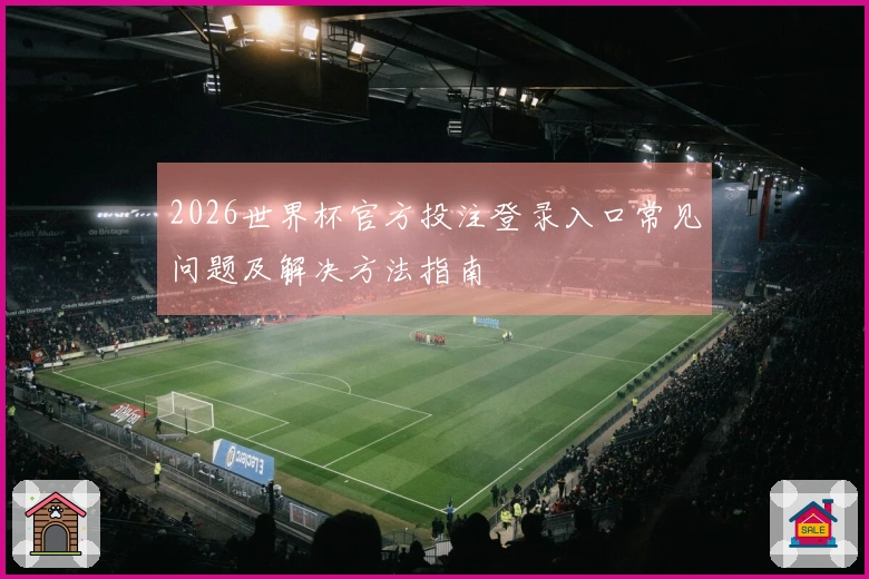 2026世界杯官方投注登录入口常见问题及解决方法指南