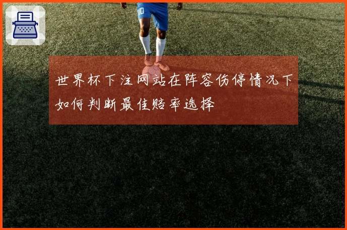 世界杯下注网站在阵容伤停情况下如何判断最佳赔率选择