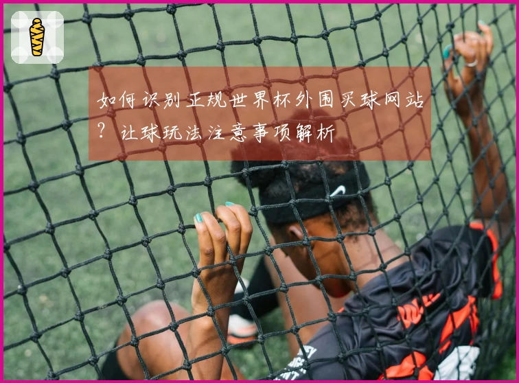 如何识别正规世界杯外围买球网站？让球玩法注意事项解析