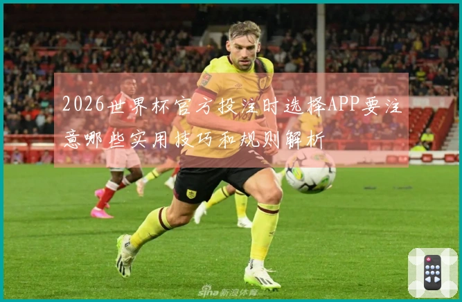 2026世界杯官方投注时选择APP要注意哪些实用技巧和规则解析