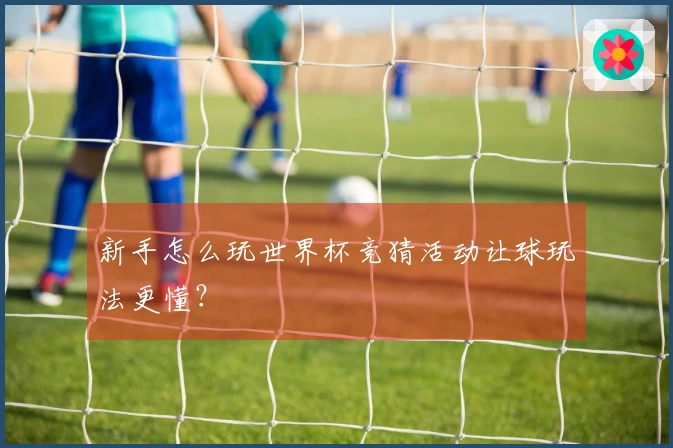 新手怎么玩世界杯竞猜活动让球玩法更懂？
