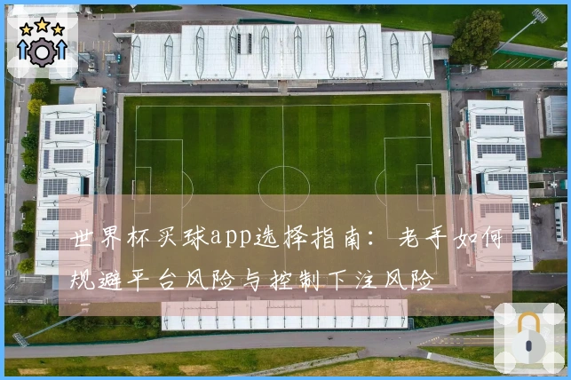 世界杯买球app选择指南:老手如何规避平台风险与控制下注风险