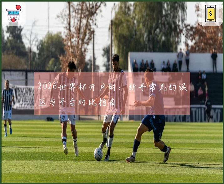 2026世界杯开户时，新手常见的误区与平台对比指南