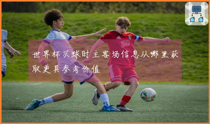 世界杯买球时主客场信息从哪里获取更具参考价值
