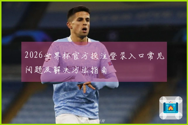 2026世界杯官方投注登录入口常见问题及解决方法指南