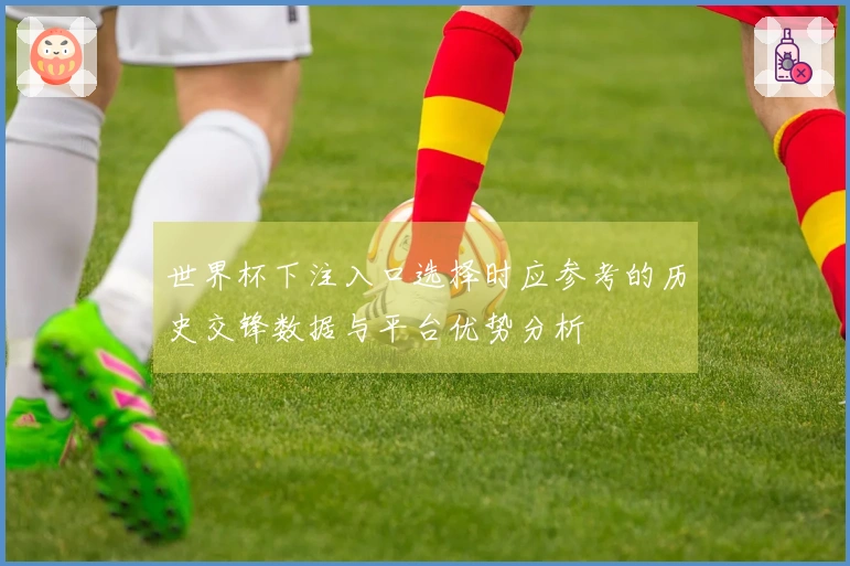 世界杯下注入口选择时应参考的历史交锋数据与平台优势分析