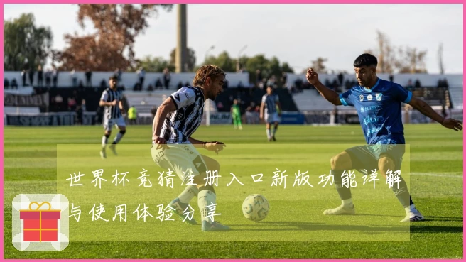 世界杯竞猜注册入口新版功能详解与使用体验分享