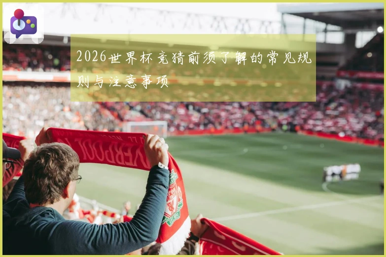 2026世界杯竞猜前须了解的常见规则与注意事项