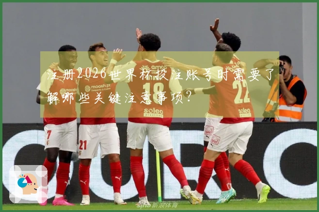 注册2026世界杯投注账号时需要了解哪些关键注意事项？