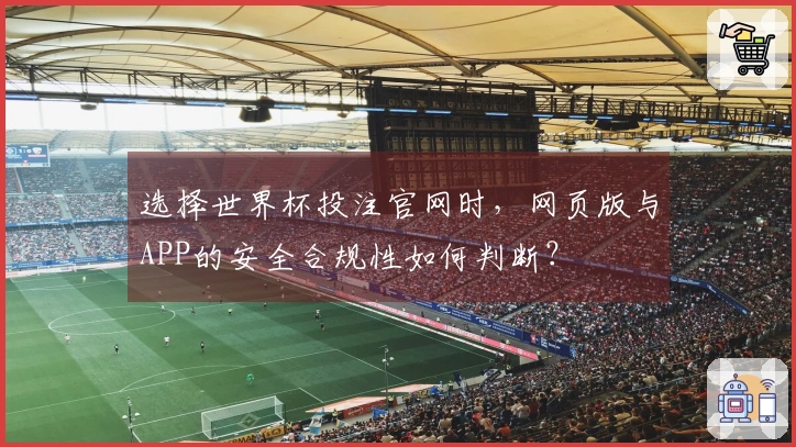 选择世界杯投注官网时，网页版与APP的安全合规性如何判断？