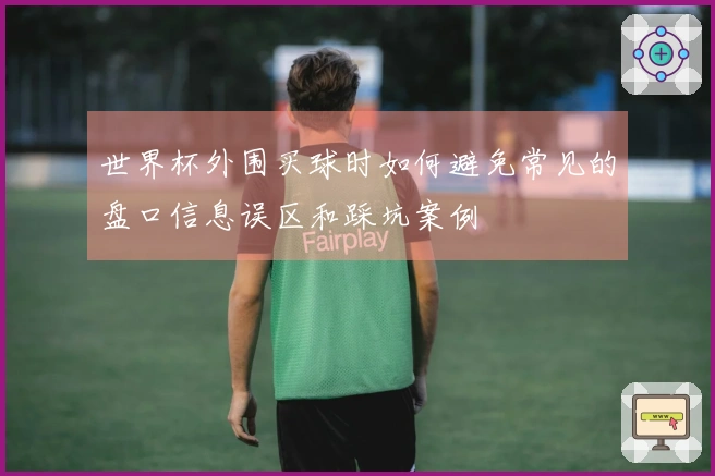 世界杯外围买球时如何避免常见的盘口信息误区和踩坑案例