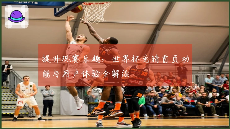 提升观赛乐趣，世界杯竞猜首页功能与用户体验全解读