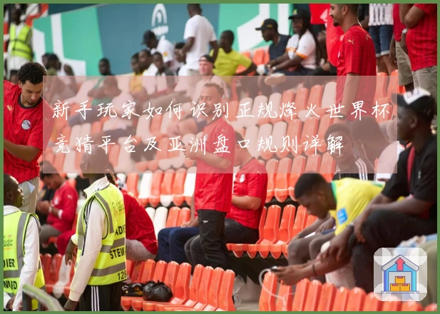 新手玩家如何识别正规烽火世界杯竞猜平台及亚洲盘口规则详解
