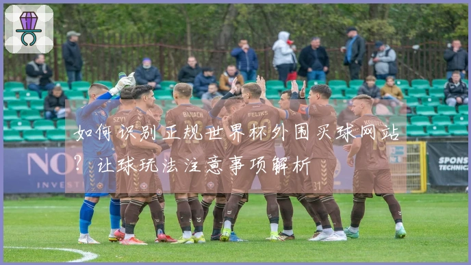 如何识别正规世界杯外围买球网站？让球玩法注意事项解析