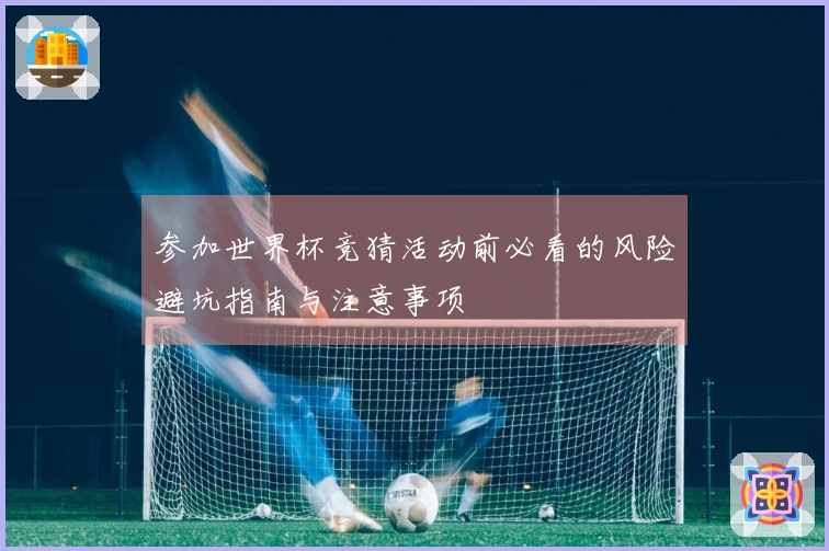 参加世界杯竞猜活动前必看的风险避坑指南与注意事项