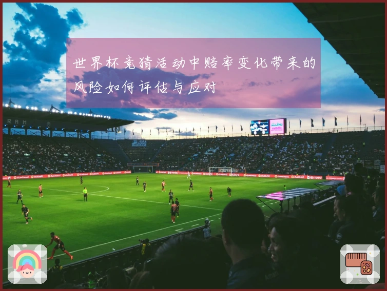 世界杯竞猜活动中赔率变化带来的风险如何评估与应对