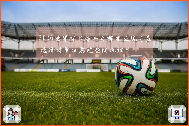 2026世界杯买球平台哪里正规可靠 选择时要注意这些防坑细节