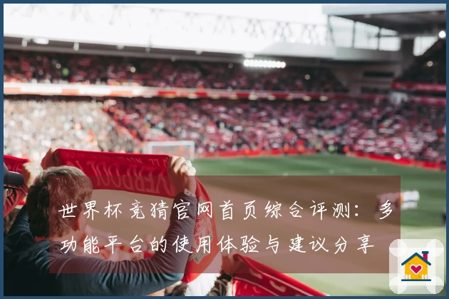 世界杯竞猜官网首页综合评测：多功能平台的使用体验与建议分享